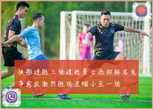 快船连胜三场追赶勇士西部排名竞争愈发激烈胜场差缩小至一场