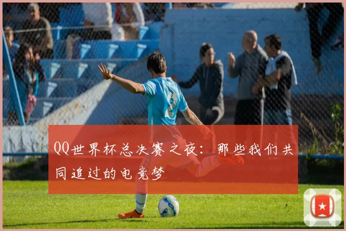 QQ世界杯总决赛之夜：那些我们共同追过的电竞梦