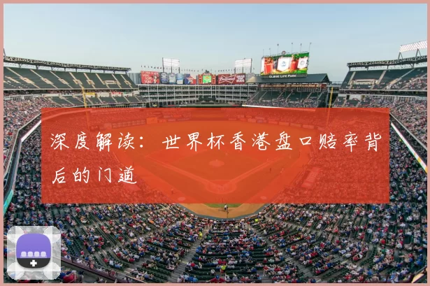 深度解读：世界杯香港盘口赔率背后的门道