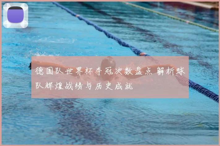 德国队世界杯夺冠次数盘点 解析球队辉煌战绩与历史成就