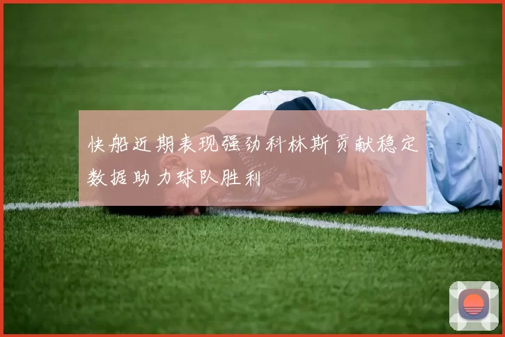 快船近期表现强劲科林斯贡献稳定数据助力球队胜利