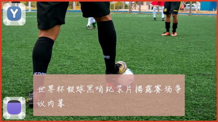 世界杯假球黑哨纪录片揭露赛场争议内幕