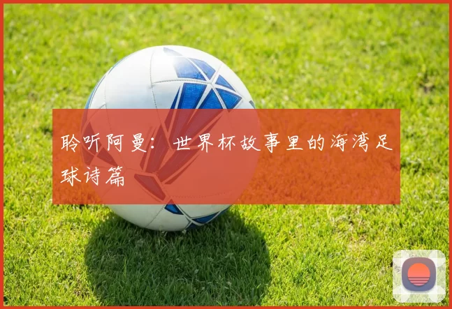 聆听阿曼：世界杯故事里的海湾足球诗篇