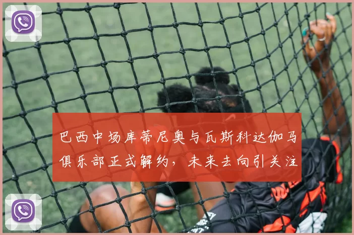 巴西中场库蒂尼奥与瓦斯科达伽马俱乐部正式解约,未来去向引关注