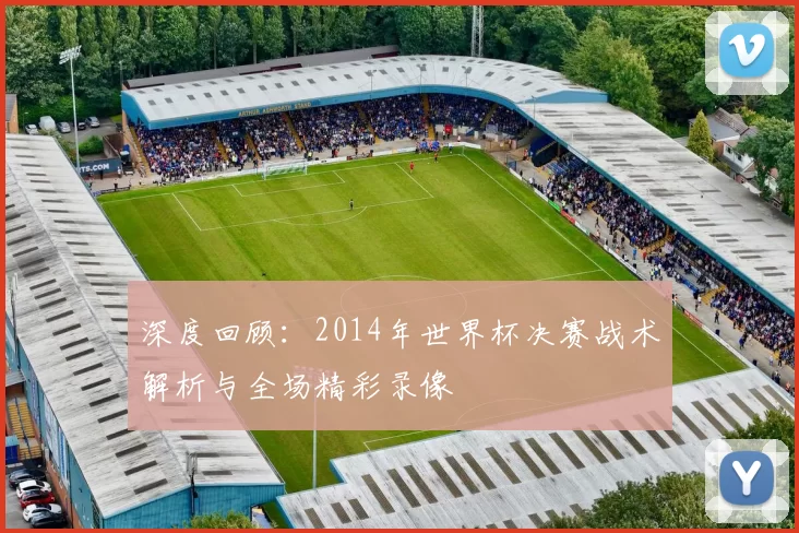 深度回顾：2014年世界杯决赛战术解析与全场精彩录像