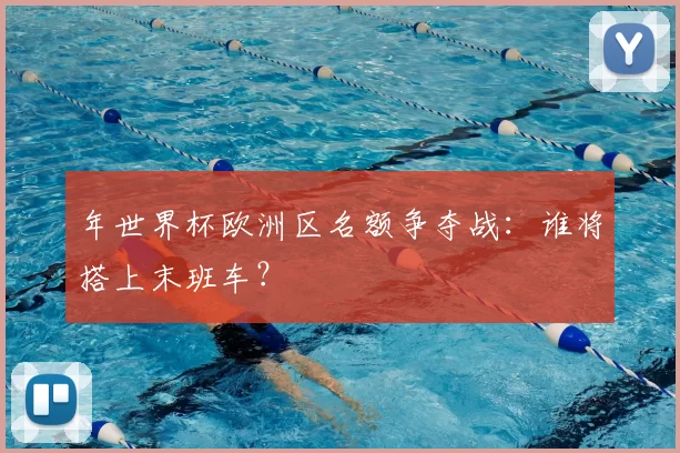 年世界杯欧洲区名额争夺战：谁将搭上末班车？