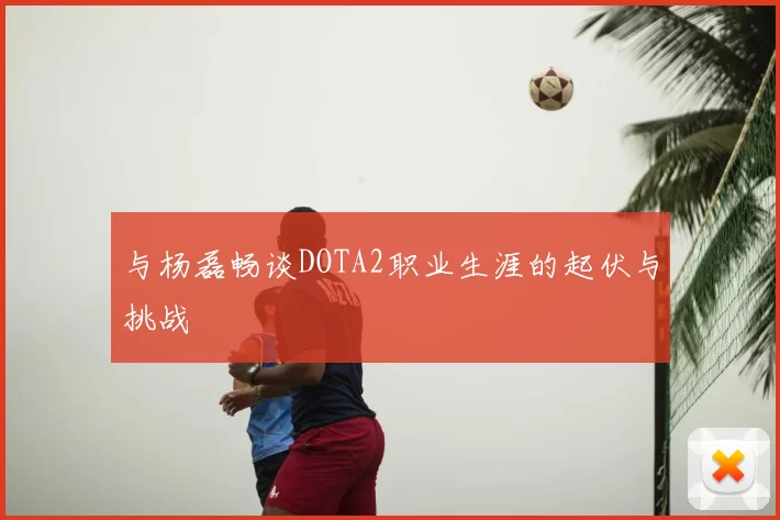 与杨磊畅谈DOTA2职业生涯的起伏与挑战