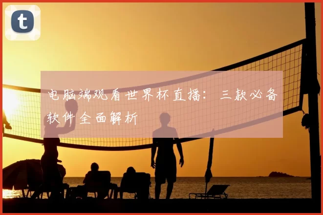 电脑端观看世界杯直播：三款必备软件全面解析