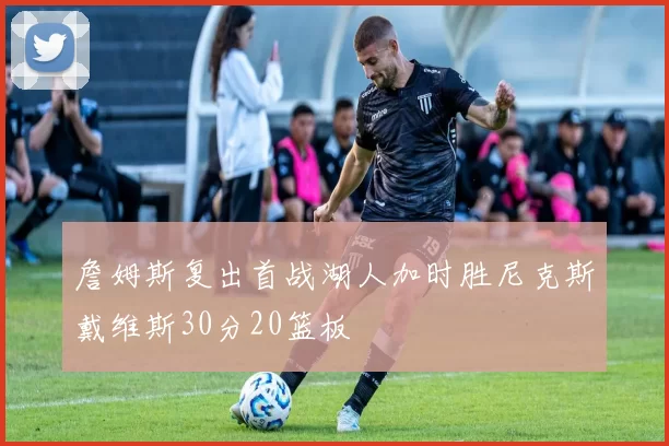 詹姆斯复出首战湖人加时胜尼克斯戴维斯30分20篮板
