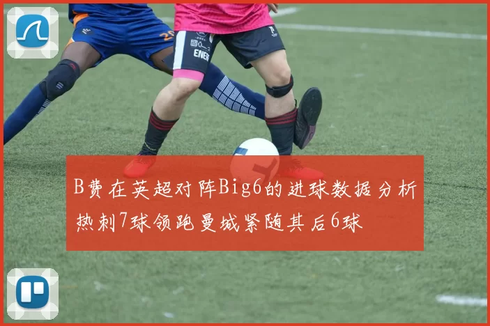 B费在英超对阵Big6的进球数据分析热刺7球领跑曼城紧随其后6球