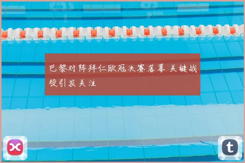 巴黎对阵拜仁欧冠决赛落幕 关键战役引发关注
