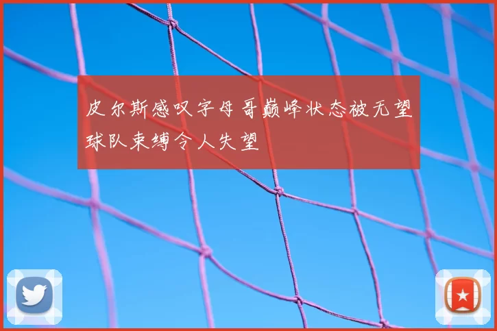 皮尔斯感叹字母哥巅峰状态被无望球队束缚令人失望