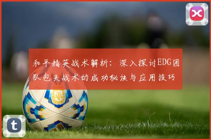 和平精英战术解析：深入探讨EDG团队包夹战术的成功秘诀与应用技巧