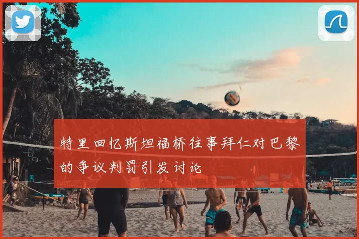 特里回忆斯坦福桥往事拜仁对巴黎的争议判罚引发讨论