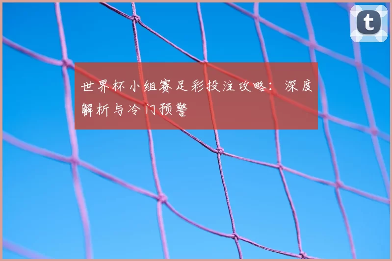 世界杯小组赛足彩投注攻略：深度解析与冷门预警
