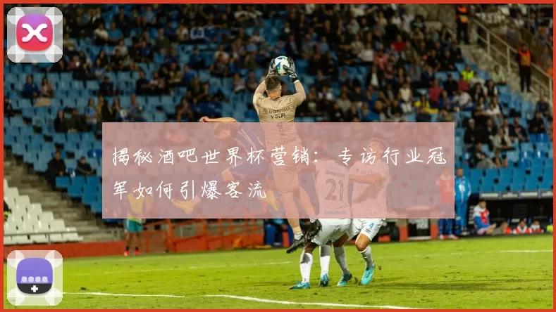 揭秘酒吧世界杯营销：专访行业冠军如何引爆客流
