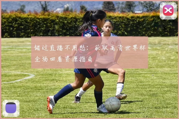错过直播不用愁：获取高清世界杯全场回看资源指南