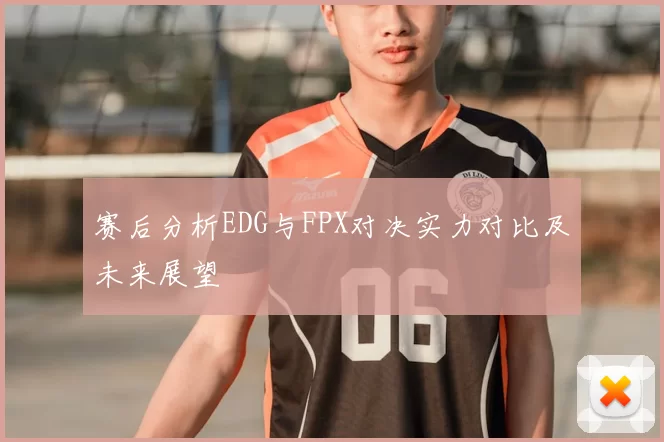 赛后分析EDG与FPX对决实力对比及未来展望