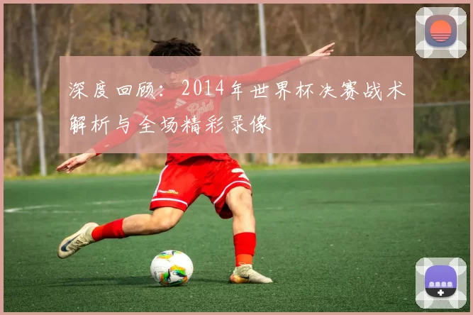 深度回顾：2014年世界杯决赛战术解析与全场精彩录像