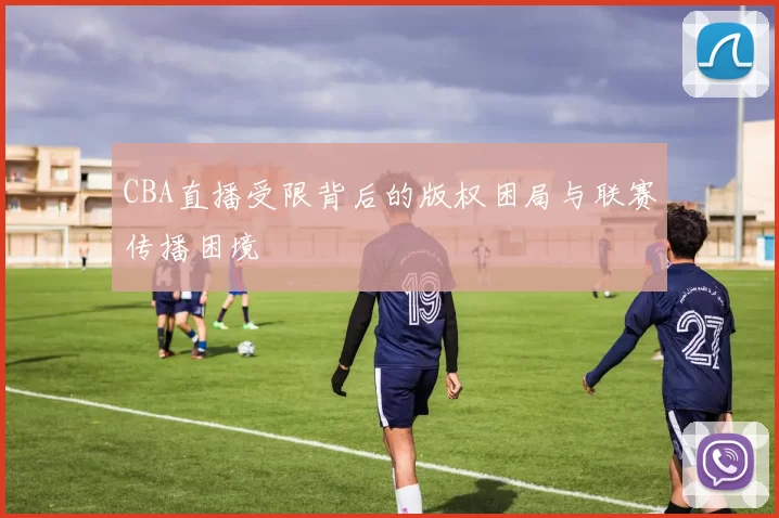 CBA直播受限背后的版权困局与联赛传播困境