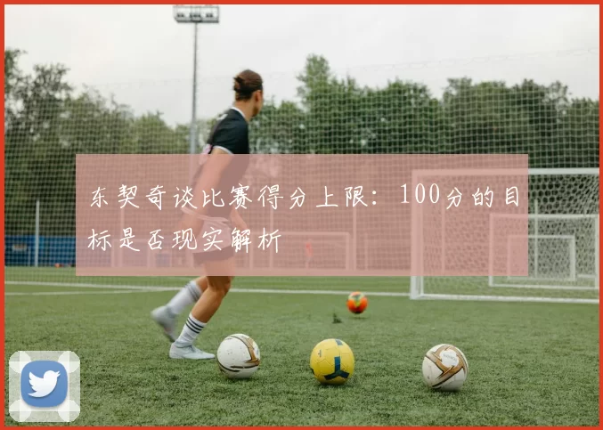 东契奇谈比赛得分上限：100分的目标是否现实解析