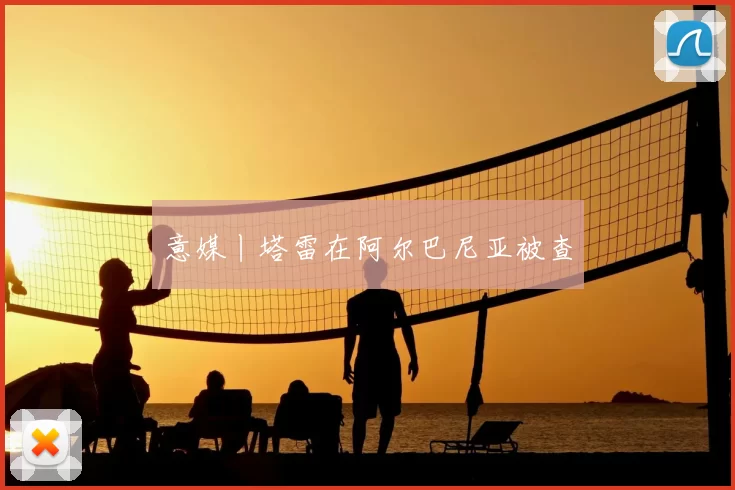 意媒丨塔雷在阿尔巴尼亚被查