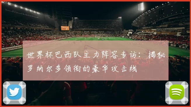 世界杯巴西队主力阵容专访：揭秘罗纳尔多领衔的豪华攻击线