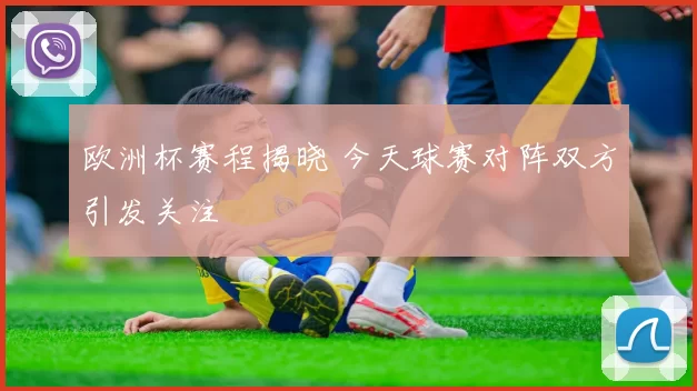 欧洲杯赛程揭晓 今天球赛对阵双方引发关注